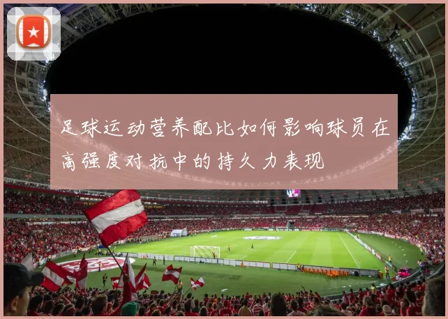 足球运动营养配比如何影响球员在高强度对抗中的持久力表现