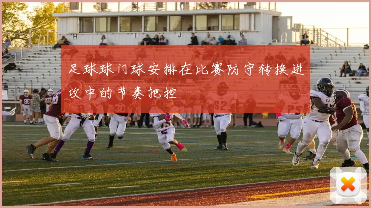 足球球门球安排在比赛防守转换进攻中的节奏把控
