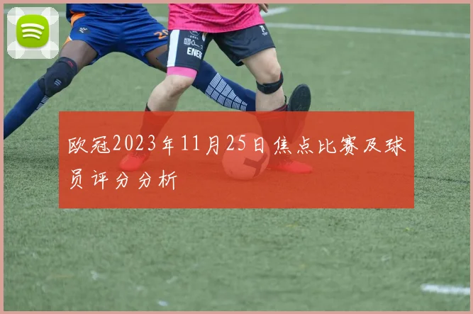 欧冠2023年11月25日焦点比赛及球员评分分析