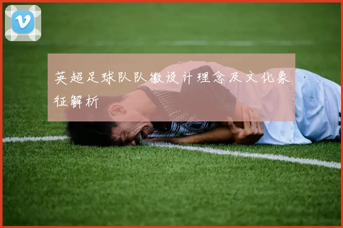 英超足球队队徽设计理念及文化象征解析