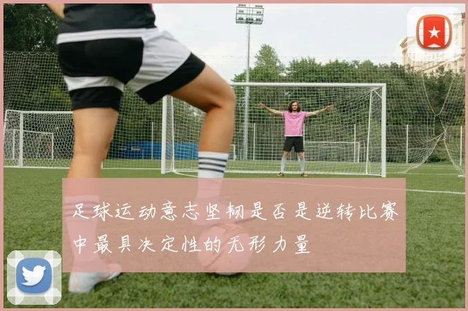 足球运动意志坚韧是否是逆转比赛中最具决定性的无形力量