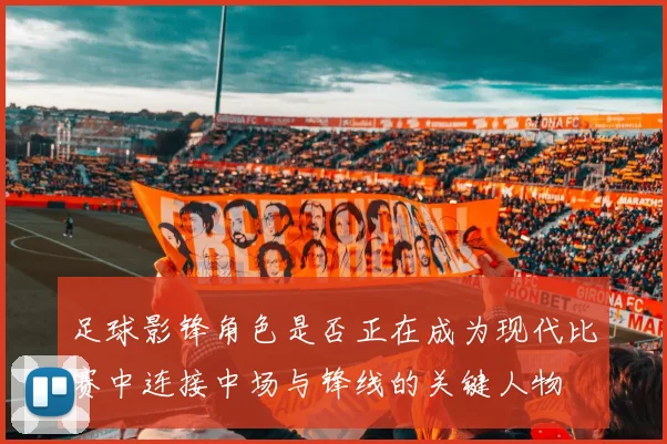 足球影锋角色是否正在成为现代比赛中连接中场与锋线的关键人物