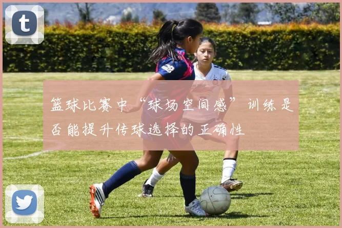 篮球比赛中“球场空间感”训练是否能提升传球选择的正确性