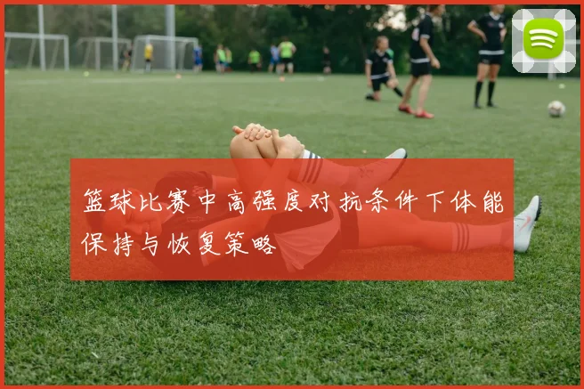 篮球比赛中高强度对抗条件下体能保持与恢复策略