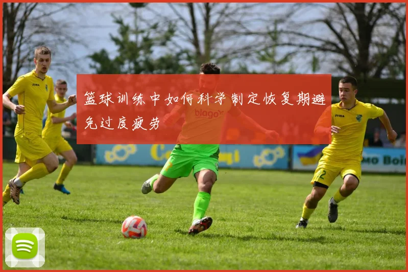 篮球训练中如何科学制定恢复期避免过度疲劳