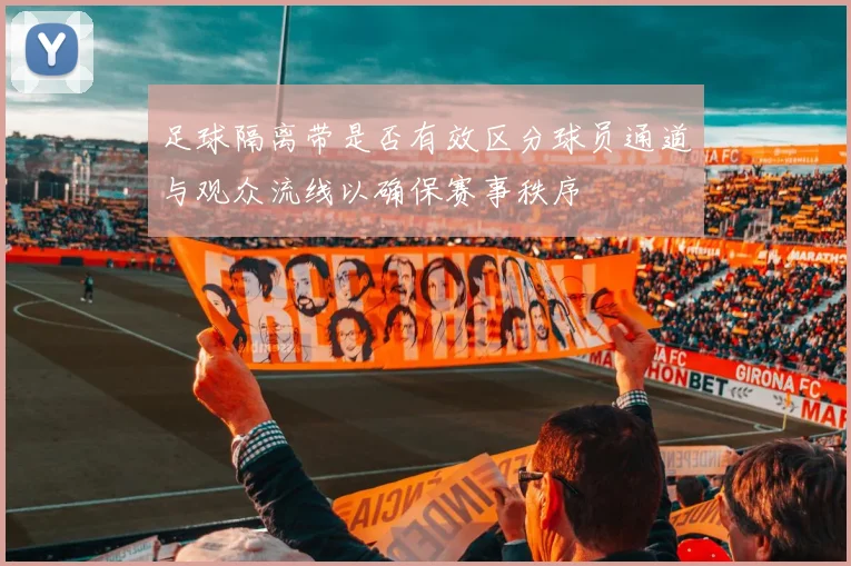 足球隔离带是否有效区分球员通道与观众流线以确保赛事秩序