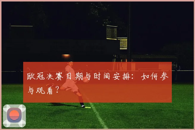 欧冠决赛日期与时间安排：如何参与观看？